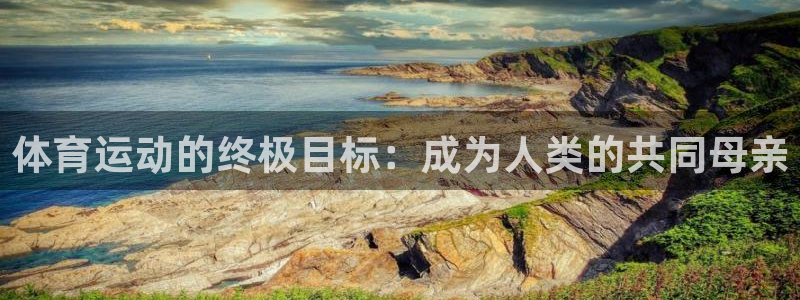 3377体育官方集团官网:体育运动的终极目标:成为人类的共同