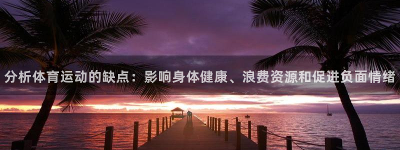 3377体育官方正版app集团官网网址:分析体育运动的缺点: